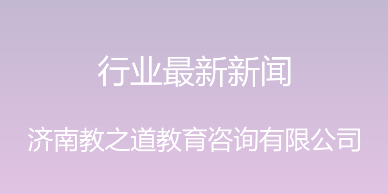 行业最新新闻 - 济南教之道教育咨询有限公司