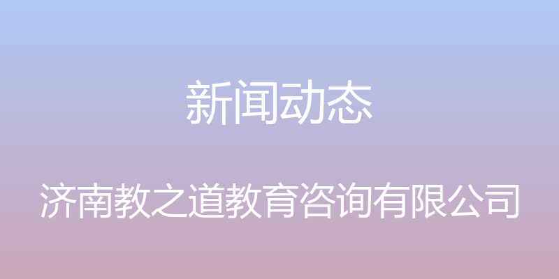 新闻动态 - 济南教之道教育咨询有限公司